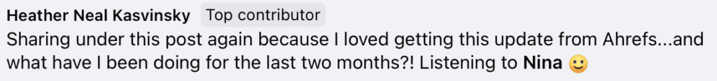 "Heather Neal Kasvinsky Top contributor
Sharing under this post again because I loved getting this update from Ahrefs...and what have I been doing for the last two months?! Listening to Nina (smiley face emoji)"