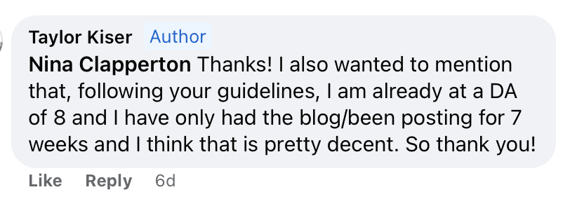 "Taylor Kiser Author
Nina Clapperton Thanks! | also wanted to mention that, following your guidelines, I am already at a DA of 8 and I have only had the blog/been posting for 7 weeks and I think that is pretty decent. So thank you!"