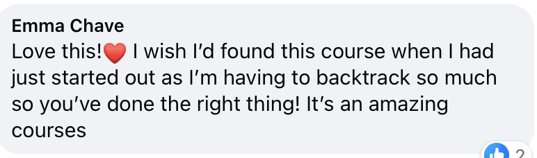 "Emma Chave
Love this! I wish I'd found this course when I had just started out as l'm having to backtrack so much so you've done the right thing! It's an amazing courses"